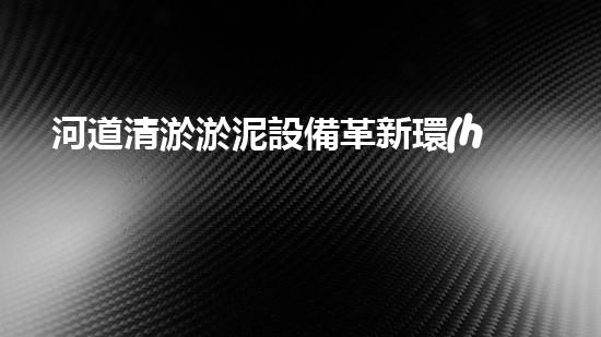 河道清淤淤泥設備革新環(huán)保！高效清淤設備解決方案，提升水域管理效率？